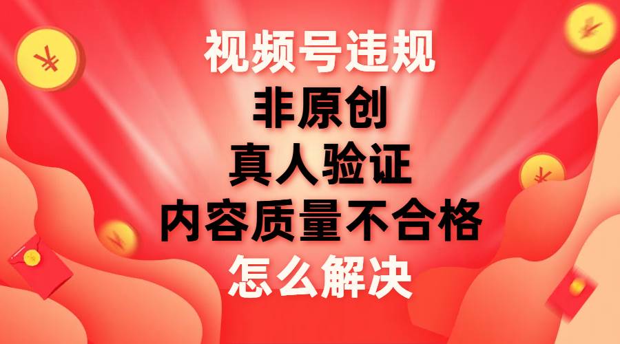 视频号【非原创，内容质量不合格，真人验证】违规怎么解决-BT网赚资源网