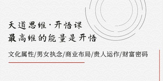 天道思维·开悟课-最高维的天道思维·开悟课-最高维的能量是开悟，文化属性/男女执念/商业布局/贵人运作/财富密码-BT网赚资源网