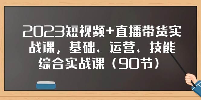 2023短视频 直播带货实战课，基础、运营、技能综合实操课（90节）-BT网赚资源网