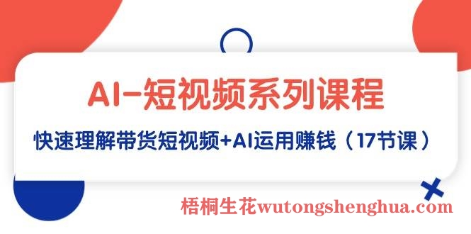 AI-短视频系列课程，快速理解带货短视频+AI运用赚钱（17节课）-BT网赚资源网