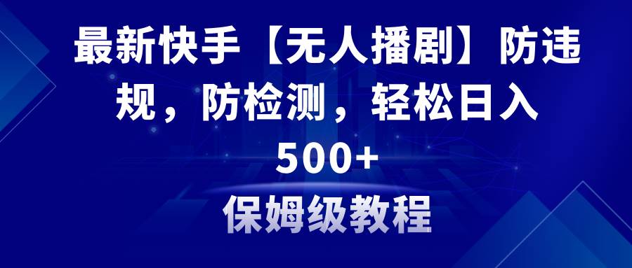 最新快手【无人播剧】防违规，防检测，多种变现方式，日入500+教程+素材-BT网赚资源网