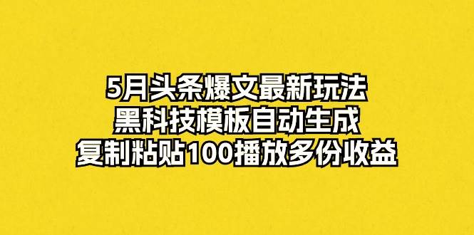 5月头条爆文最新玩法，黑科技模板自动生成，复制粘贴100播放多份收益-BT网赚资源网