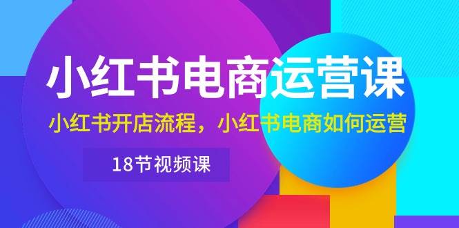 小红书·电商运营课：小红书开店流程，小红书电商如何运营（18节视频课）-BT网赚资源网