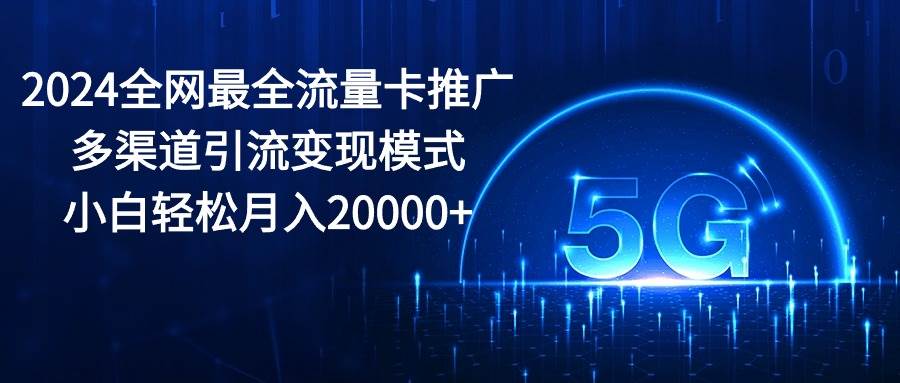 2024全网最全流量卡推广多渠道引流变现模式，小白轻松月入20000+-BT网赚资源网