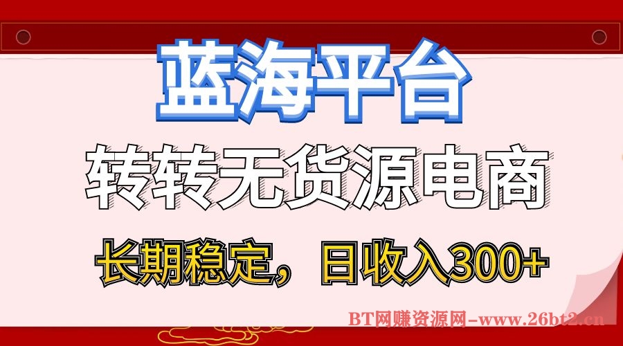 蓝海项目日收入300+，转转无货源电商，小白即可上手，长期稳定-BT网赚资源网