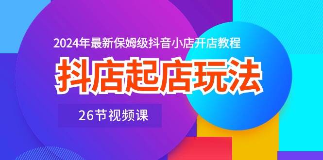 抖店起店玩法，2024年最新保姆级抖音小店开店教程（26节视频课）-BT网赚资源网