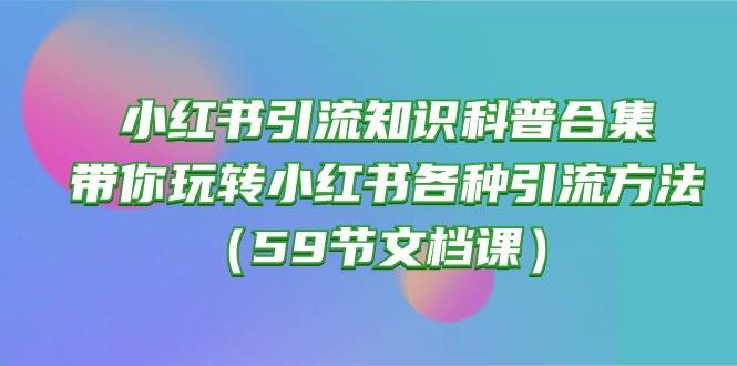 小红书引流知识科普合集，带你玩转小红书各种引流方法（59节文档课）-BT网赚资源网