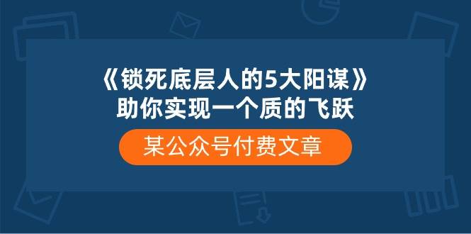 某付费文章《锁死底层人的5大阳谋》助你实现一个质的飞跃-BT网赚资源网