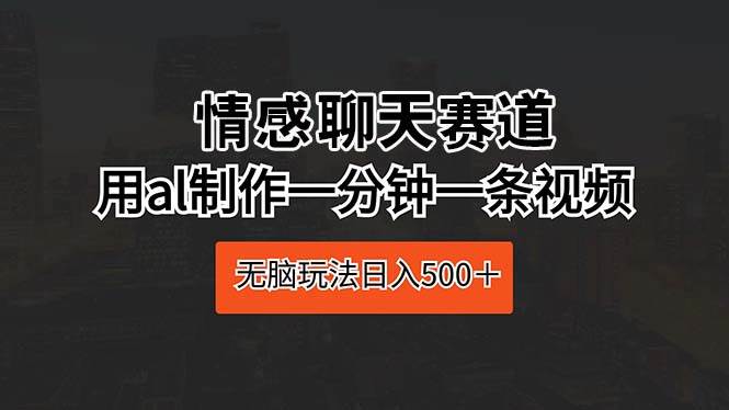 情感聊天赛道 用al制作一分钟一条视频 无脑玩法日入500＋-BT网赚资源网