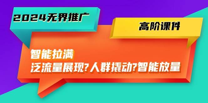 2024无界推广 高阶课件，智能拉满，泛流量展现→人群撬动→智能放量-45节-BT网赚资源网