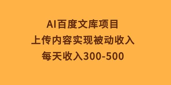 AI百度文库项目，上传内容实现被动收入，每天收入300-500-BT网赚资源网