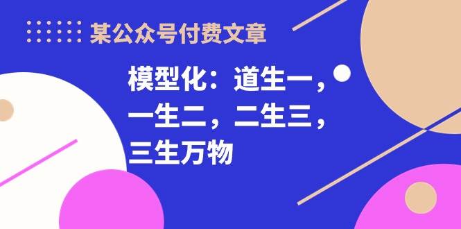 某付费文章《模型化：道生一，一生二，二生三，三生万物！》-BT网赚资源网