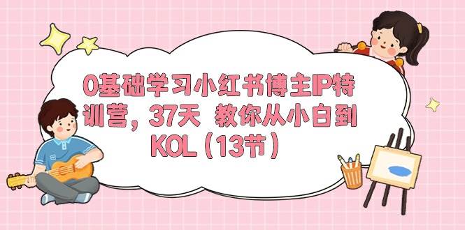 0基础学习小红书博主IP特训营，37天 教你从小白到KOL（13节）-BT网赚资源网