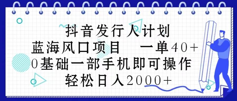 抖音发行人计划，蓝海风口项目 一单40，0基础一部手机即可操作 日入2000＋-BT网赚资源网