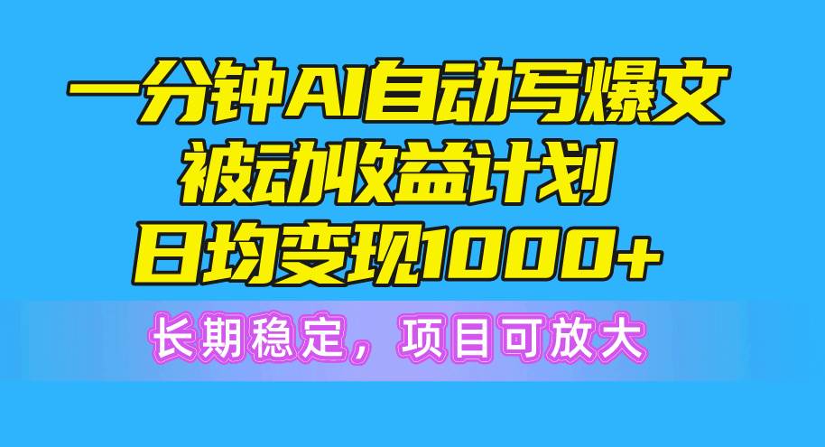 一分钟AI爆文被动收益计划，日均变现1000+，长期稳定，项目可放大-BT网赚资源网