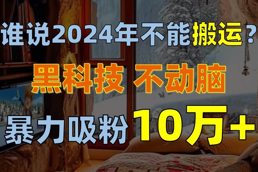 谁说2024年不能搬运？只动手不动脑，自媒体平台单月暴力涨粉10000+-BT网赚资源网