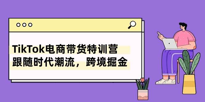 TikTok电商带货特训营，跟随时代潮流，跨境掘金（8节课）-BT网赚资源网