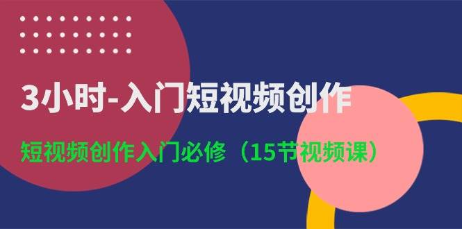 3小时-入门短视频创作：短视频创作入门必修（15节视频课）-BT网赚资源网