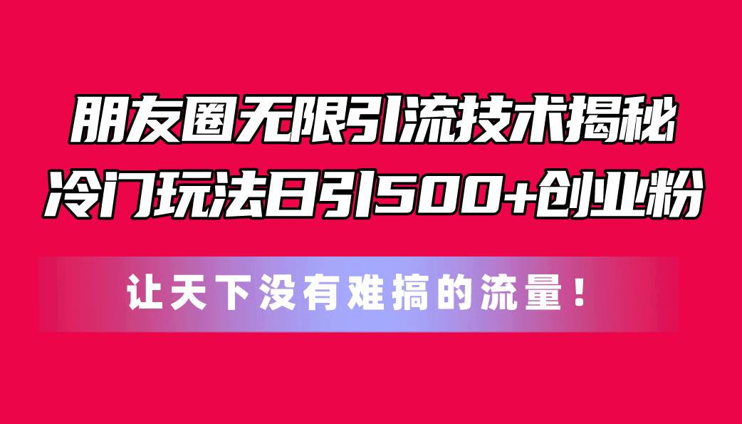 朋友圈无限引流技术揭秘，一个冷门玩法日引500+创业粉，让天下没有难搞...-BT网赚资源网