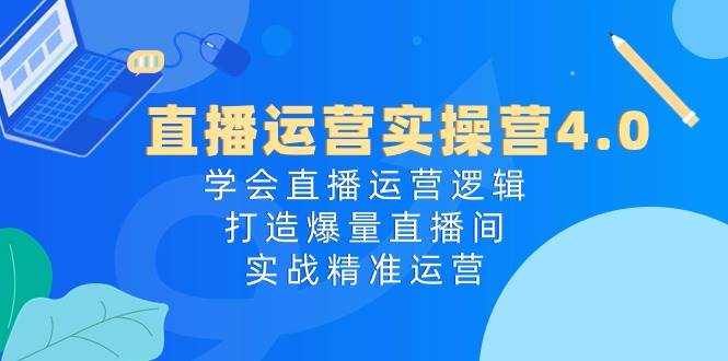 直播运营实操营4.0：学会直播运营逻辑，打造爆量直播间，实战精准运营-BT网赚资源网