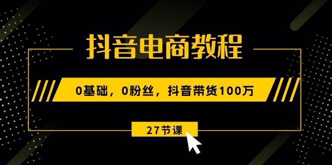 抖音电商教程：0基础，0粉丝，抖音带货100万（27节视频课）-BT网赚资源网