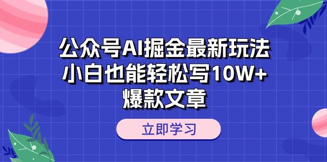 公众号AI掘金最新玩法，小白也能轻松写10W+爆款文章-BT网赚资源网