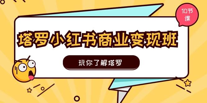 塔罗小红书商业变现实操班，玩你了解塔罗，玩转小红书塔罗变现（10节课）-BT网赚资源网