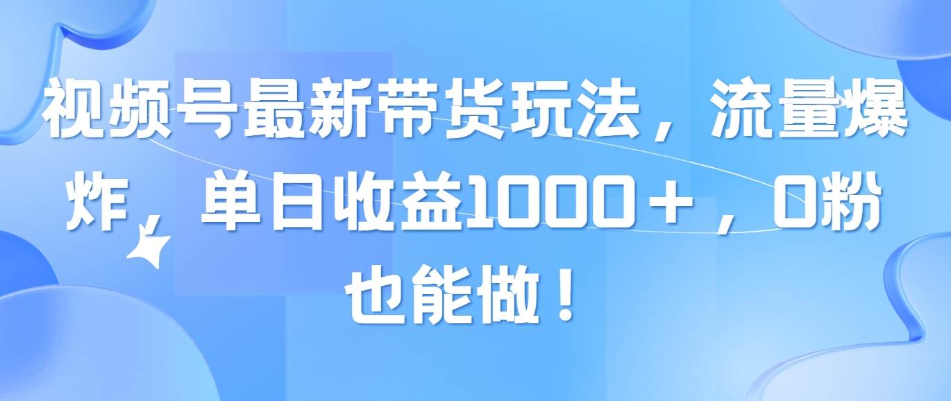 视频号最新带货玩法，流量爆炸，单日收益1000＋，0粉也能做！-BT网赚资源网