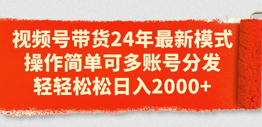 视频号带货24年最新模式，操作简单可多账号分发，轻轻松松日入2000+-BT网赚资源网