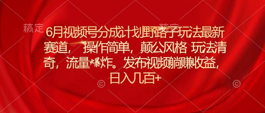 6月视频号分成计划野路子玩法最新赛道操作简单，颠公风格玩法清奇，流...-BT网赚资源网