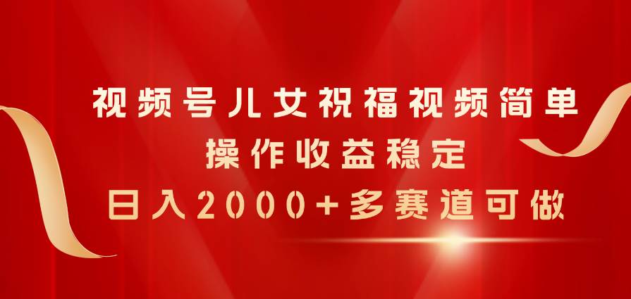 视频号儿女祝福视频，简单操作收益稳定，日入2000+，多赛道可做-BT网赚资源网