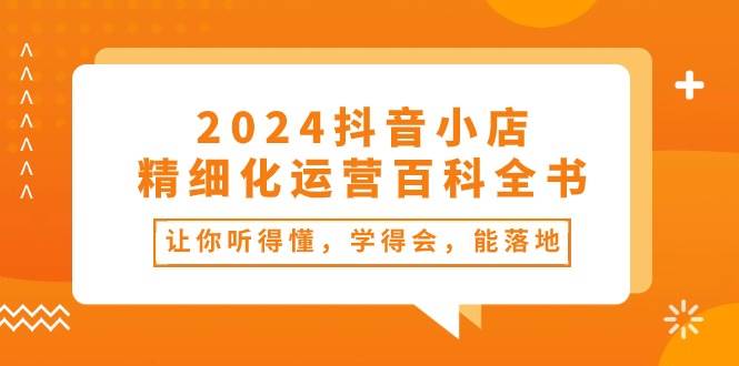 2024抖音小店-精细化运营百科全书：让你听得懂，学得会，能落地（34节课）-BT网赚资源网