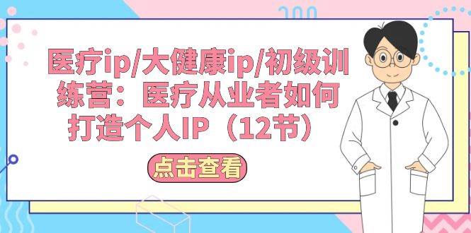 医疗ip/大健康ip/初级训练营：医疗从业者如何打造个人IP（12节）-BT网赚资源网