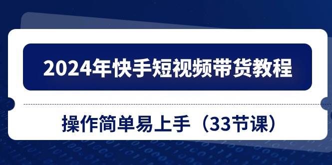 2024年快手短视频带货教程，操作简单易上手（33节课）-BT网赚资源网