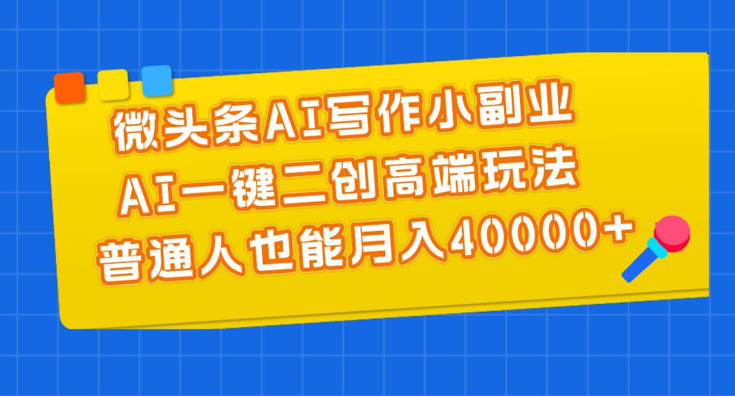 微头条AI写作小副业，AI一键二创高端玩法 普通人也能月入40000+-BT网赚资源网