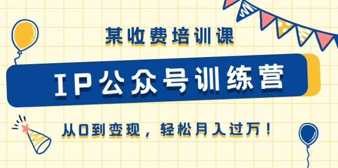 某收费培训课《IP公众号训练营》从0到变现，轻松月入过万！-BT网赚资源网