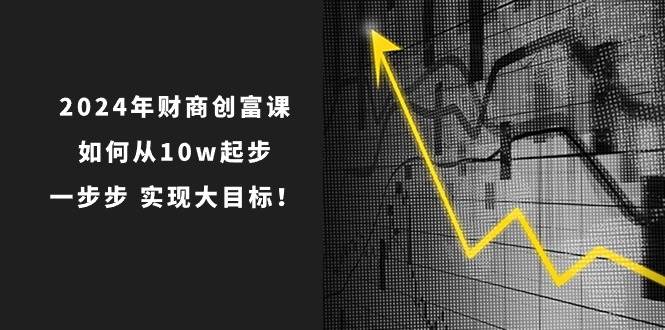 2024年 财商-创富课：如何从10w起步，一步步 实现大目标！-BT网赚资源网