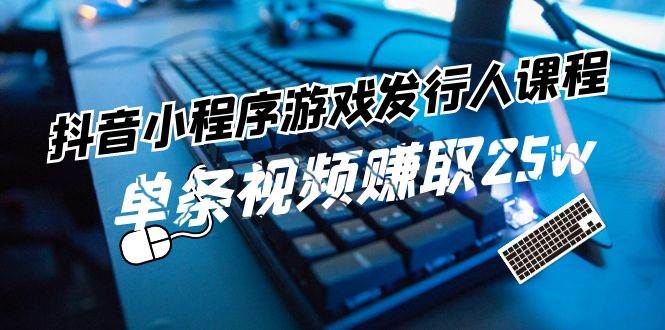 抖音小程序-游戏发行人课程：带你玩转游戏任务变现，单条视频赚取25w-BT网赚资源网