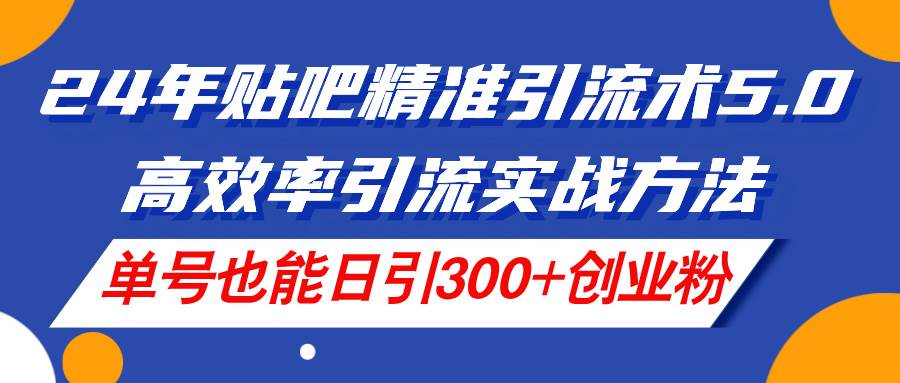 24年贴吧精准引流术5.0，高效率引流实战方法，单号也能日引300+创业粉-BT网赚资源网