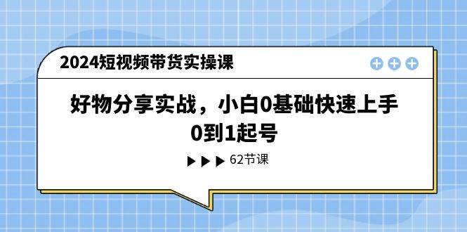 2024短视频带货实操课，好物分享实战，小白0基础快速上手，0到1起号-BT网赚资源网