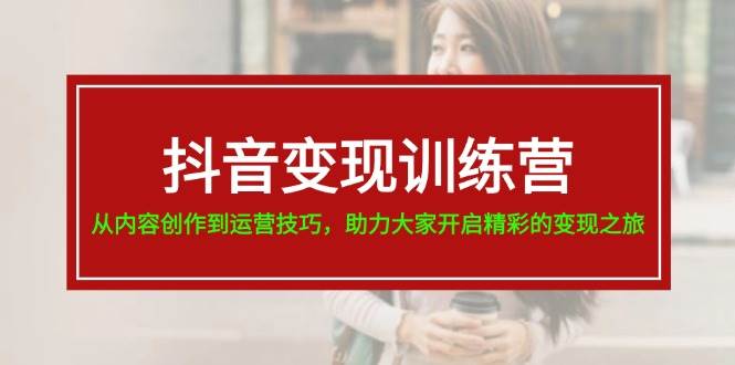 抖音变现训练营，从内容创作到运营技巧，助力大家开启精彩的变现之旅-BT网赚资源网