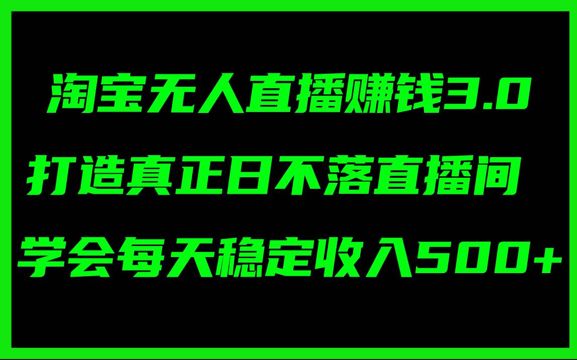 淘宝无人直播赚钱3.0，打造真正日不落直播间 ，学会每天稳定收入500+-BT网赚资源网