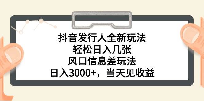 抖音发行人全新玩法，轻松日入几张，风口信息差玩法，日入3000+，当天...-BT网赚资源网