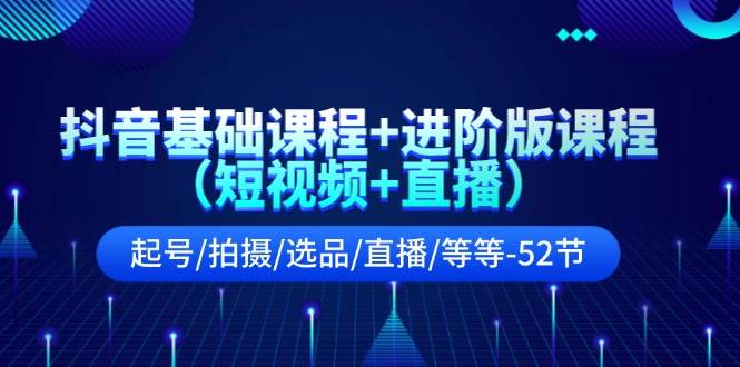 抖音基础课程+进阶版课程（短视频+直播）起号/拍摄/选品/直播/等等-52节-BT网赚资源网