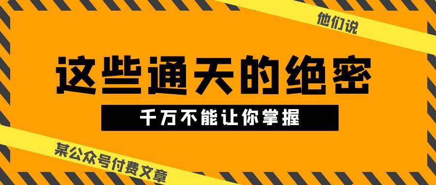 某公众号付费文章《他们说 “ 这些通天的绝密，千万不能让你掌握! ”》-BT网赚资源网