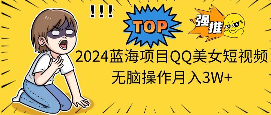 2024蓝海项目QQ美女短视频无脑操作月入3W+-BT网赚资源网