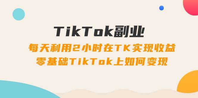 TikTok副业：每天利用2小时在TK实现收益，零基础TikTok上如何变现，34节程-BT网赚资源网