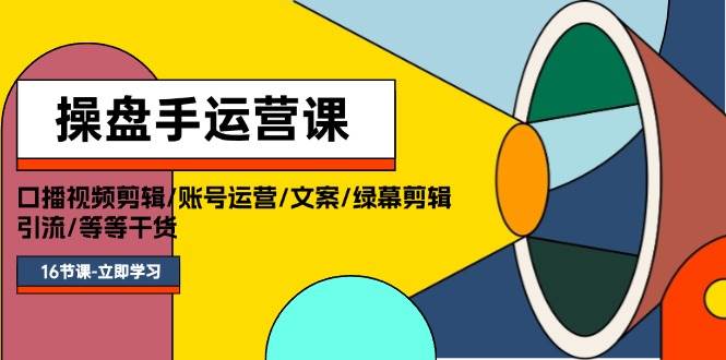 操盘手运营课程：口播视频剪辑/账号运营/文案/绿幕剪辑/引流/干货/16节-BT网赚资源网