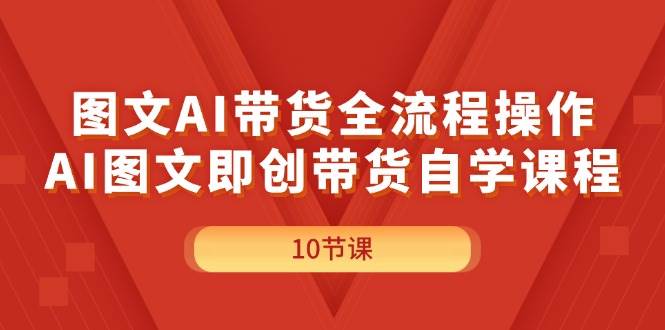 图文AI带货全流程操作，AI图文即创带货自学课程-BT网赚资源网