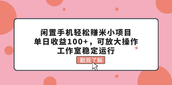 闲置手机轻松赚米小项目，单日收益100+，可放大操作，工作室稳定运行-BT网赚资源网